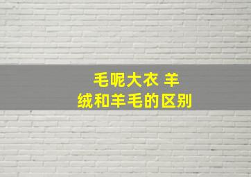 毛呢大衣 羊绒和羊毛的区别